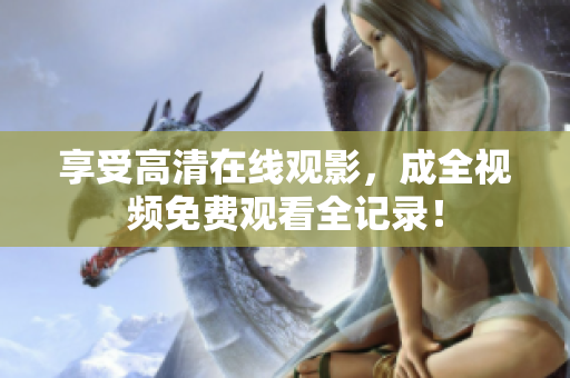 享受高清在线观影，成全视频免费观看全记录！