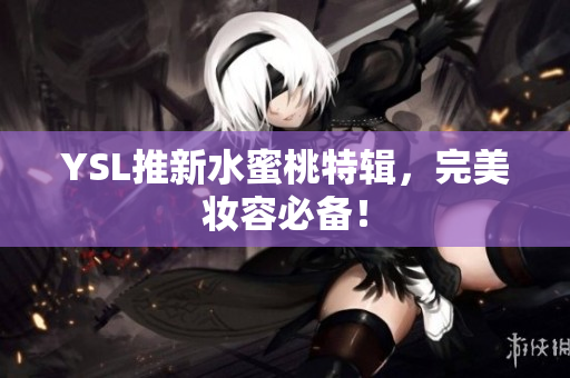 YSL推新水蜜桃特辑，完美妆容必备！