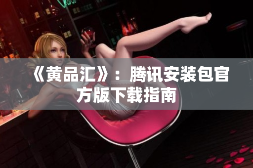 《黄品汇》：腾讯安装包官方版下载指南