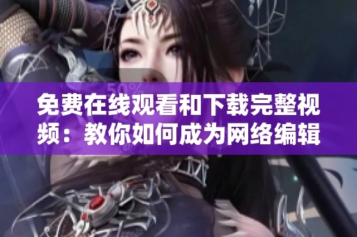 免费在线观看和下载完整视频：教你如何成为网络编辑