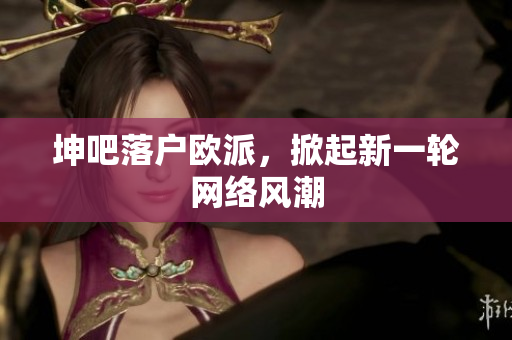 坤吧落户欧派，掀起新一轮网络风潮