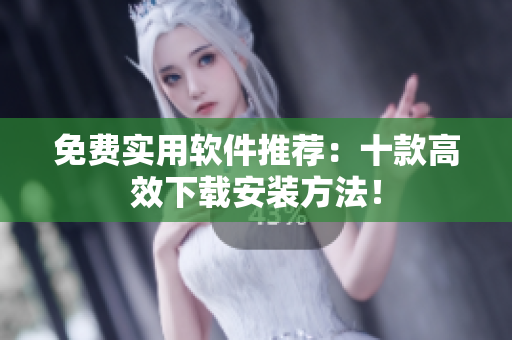 免费实用软件推荐：十款高效下载安装方法！