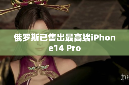 俄罗斯已售出最高端iPhone14 Pro