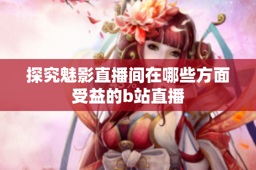 探究魅影直播间在哪些方面受益的b站直播