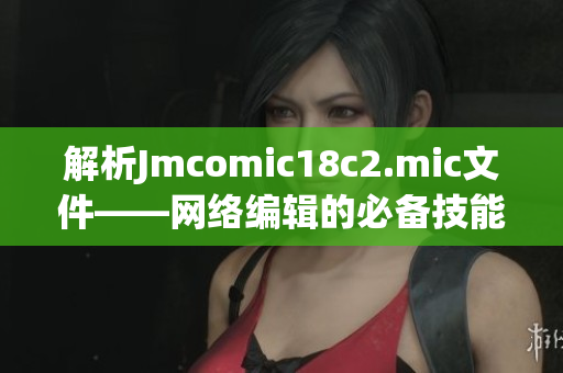 解析Jmcomic18c2.mic文件——网络编辑的必备技能