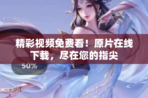 精彩视频免费看！原片在线下载，尽在您的指尖