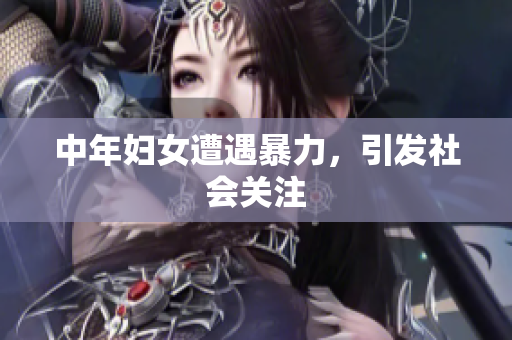 中年妇女遭遇暴力，引发社会关注
