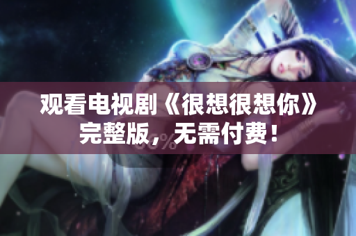 观看电视剧《很想很想你》完整版，无需付费！