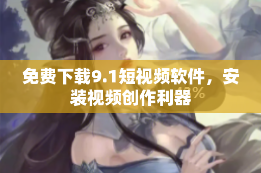 免费下载9.1短视频软件，安装视频创作利器