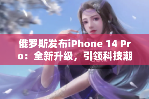 俄罗斯发布iPhone 14 Pro：全新升级，引领科技潮流
