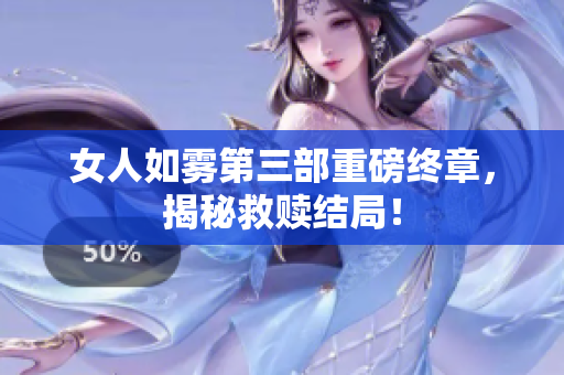 女人如雾第三部重磅终章，揭秘救赎结局！