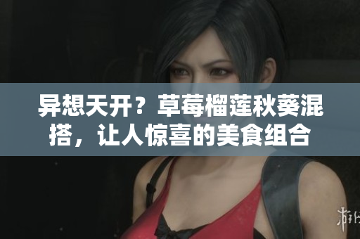 异想天开？草莓榴莲秋葵混搭，让人惊喜的美食组合