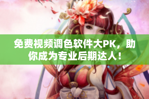 免费视频调色软件大PK，助你成为专业后期达人！