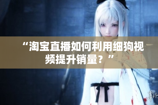 “淘宝直播如何利用细狗视频提升销量？”