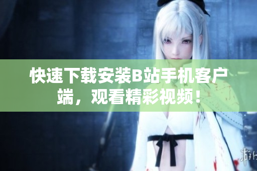 快速下载安装B站手机客户端，观看精彩视频！