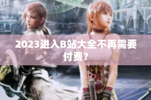 2023进入B站大全不再需要付费？