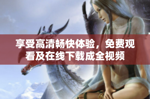 享受高清畅快体验，免费观看及在线下载成全视频