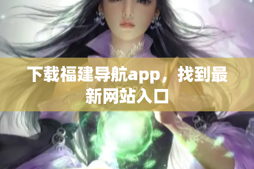 下载福建导航app，找到最新网站入口