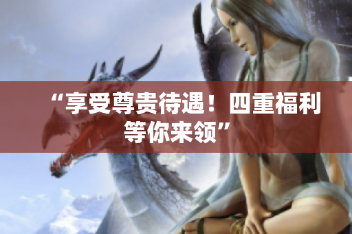 “享受尊贵待遇！四重福利等你来领”