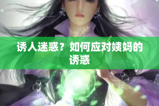 诱人迷惑？如何应对姨妈的诱惑