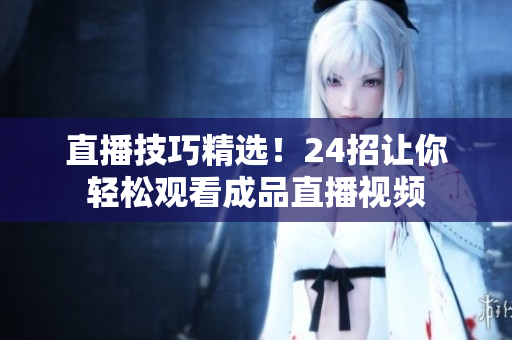 直播技巧精选！24招让你轻松观看成品直播视频