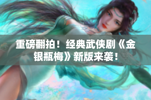 重磅翻拍！经典武侠剧《金银瓶梅》新版来袭！