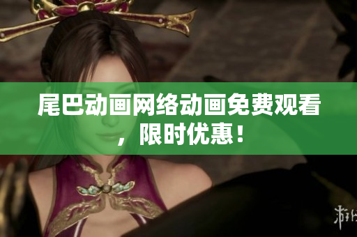 尾巴动画网络动画免费观看，限时优惠！