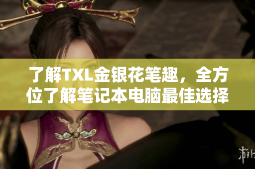 了解TXL金银花笔趣，全方位了解笔记本电脑最佳选择