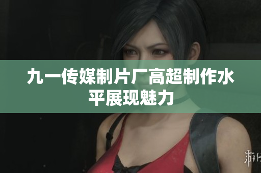九一传媒制片厂高超制作水平展现魅力