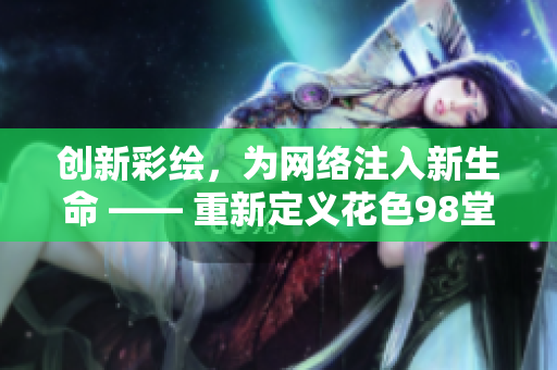 创新彩绘，为网络注入新生命 —— 重新定义花色98堂