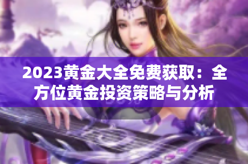 2023黄金大全免费获取：全方位黄金投资策略与分析