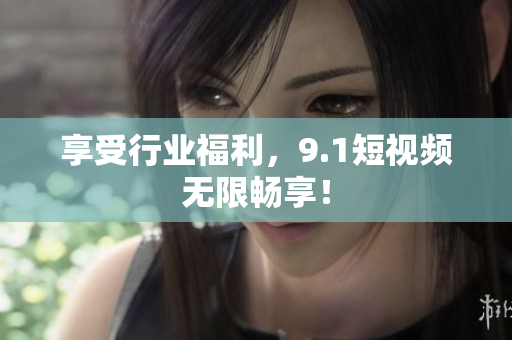 享受行业福利，9.1短视频无限畅享！