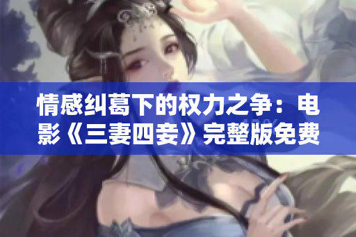 情感纠葛下的权力之争：电影《三妻四妾》完整版免费在线观看