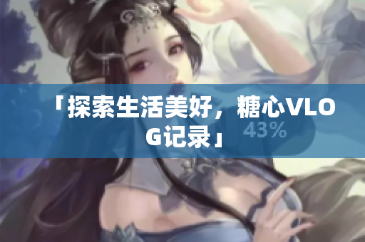 「探索生活美好，糖心VLOG记录」