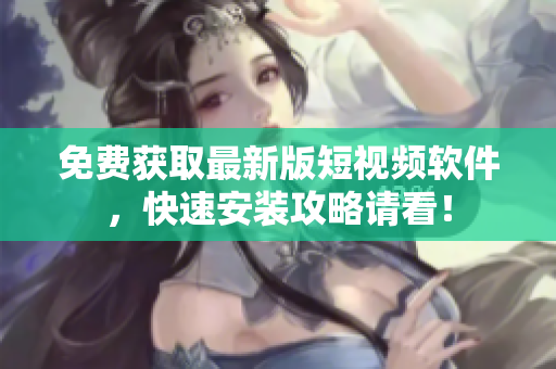 免费获取最新版短视频软件，快速安装攻略请看！