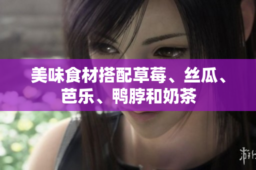 美味食材搭配草莓、丝瓜、芭乐、鸭脖和奶茶