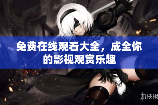 免费在线观看大全，成全你的影视观赏乐趣