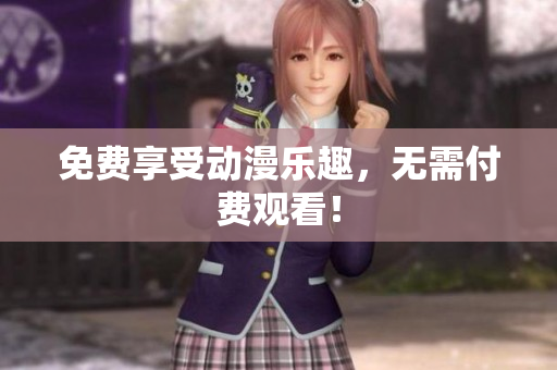 免费享受动漫乐趣，无需付费观看！