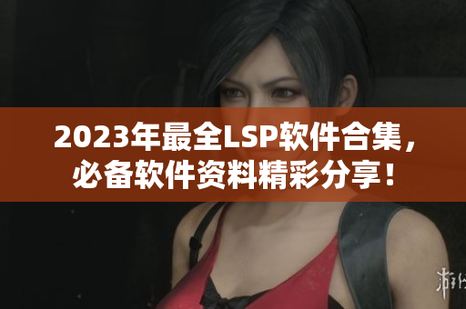 2023年最全LSP软件合集，必备软件资料精彩分享！
