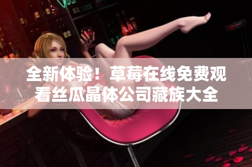 全新体验！草莓在线免费观看丝瓜晶体公司藏族大全