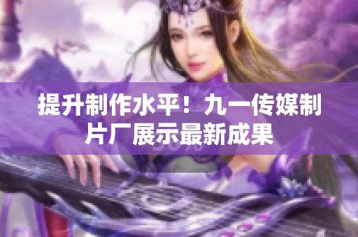 提升制作水平！九一传媒制片厂展示最新成果