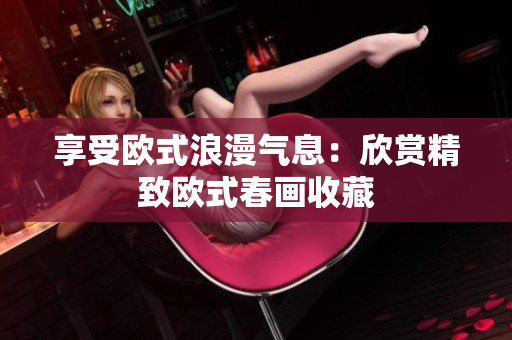 享受欧式浪漫气息：欣赏精致欧式春画收藏