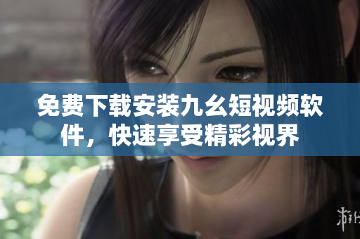 免费下载安装九幺短视频软件，快速享受精彩视界