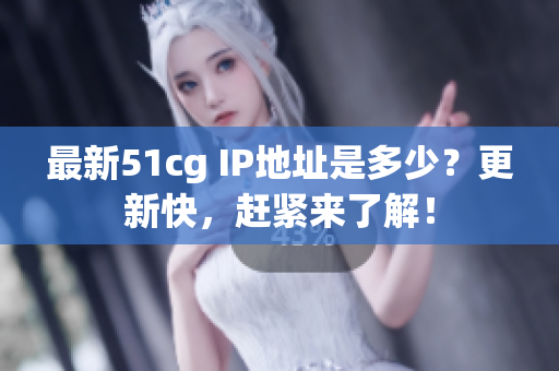 最新51cg IP地址是多少？更新快，赶紧来了解！