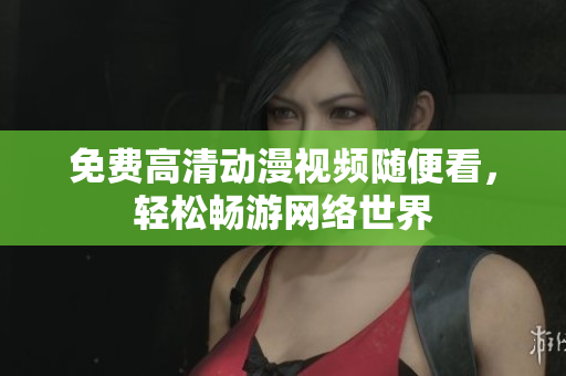 免费高清动漫视频随便看，轻松畅游网络世界