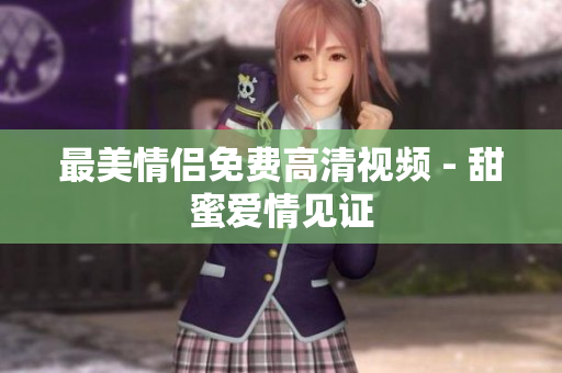 最美情侣免费高清视频 - 甜蜜爱情见证