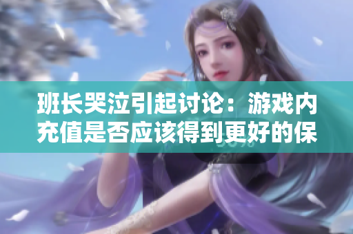 班长哭泣引起讨论：游戏内充值是否应该得到更好的保护？