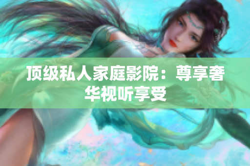 顶级私人家庭影院：尊享奢华视听享受