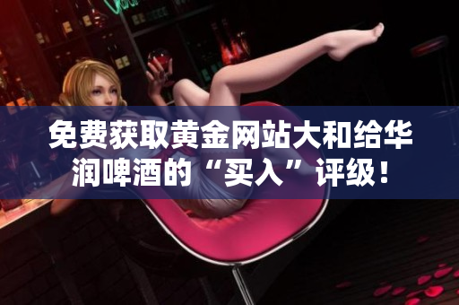免费获取黄金网站大和给华润啤酒的“买入”评级！