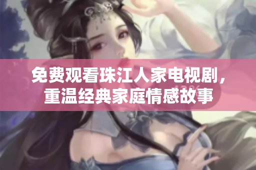 免费观看珠江人家电视剧，重温经典家庭情感故事